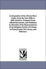 An Exposition of the African Slave Trade, From the Year 1840, to 1850, inclusive. Prepared From official Documents, and Published by Direction of the Representatives of the Religious Society of Friends, in Pennsylvania, New Jersey, and Delaware.