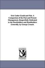 Erie Under Gould and Fisk. a Comparison of the Past and Present Management, Respectfully Dedicated to the Stockholders and Bondholders Generally. by G