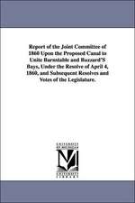 Report of the Joint Committee of 1860 Upon the Proposed Canal to Unite Barnstable and Buzzard's Bays, Under the Resolve of April 4, 1860, and Subseque