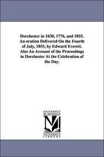 Dorchester in 1630, 1776, and 1855. an Oration Delivered on the Fourth of July, 1855, by Edward Everett. Also an Account of the Proceedings in Dorches