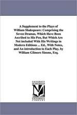 A Supplement to the Plays of William Shakspeare: Comprising the Seven Dramas, Which Have Been Ascribed to His Pen, But Which Are Not included With His Writings in Modern Editions ... Ed., With Notes, and An introduction to Each Play, by William Gilmore Si