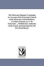 The Moravian Manual; Containing An Account of the Protestant Church of the Moravian United Brethren, or Unitas Fratrum. by E. De Schweinitz ... Published by Authority of the Synod, and Sanctioned by the Provincial Board.