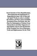 Secret Enemies of True Republicanism, Most Important Developmments [!] Regarding the inner Life of Man and the Spirit World, in order to Abolish Revolutions and Wars and to Establish Permanent Peace On Earth, Also: the Plan For Redemption of Nations From