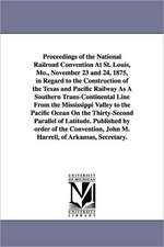 Proceedings of the National Railroad Convention At St. Louis, Mo., November 23 and 24, 1875, in Regard to the Construction of the Texas and Pacific Railway As A Southern Trans-Continental Line From the Mississippi Valley to the Pacific Ocean On the Thirty