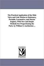 The Practical Application of the Slide Valve and Link Motion to Stationary, Portable, Locomotive, and Marine Engines, With New and Simple Methods For Proportioning the Parts. by William S. Auchincloss ...