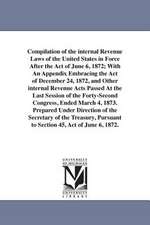 Compilation of the Internal Revenue Laws of the United States in Force After the Act of June 6, 1872; With an Appendix Embracing the Act of December 2