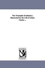 The Triumphs of Industry; Illustrated by the Life of Adam Clarke ...