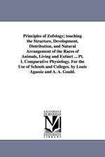 Principles of Zofology; touching the Structure, Development, Distribution, and Natural Arrangement of the Races of Animals, Living and Extinct ... Pt. I. Comparative Physiology. For the Use of Schools and Colleges. by Louis Agassiz and A. A. Gould.