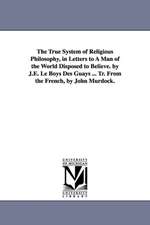 The True System of Religious Philosophy, in Letters to a Man of the World Disposed to Believe. by J.E. Le Boys Des Guays ... Tr. from the French, by J