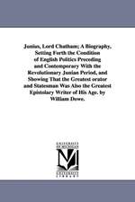 Junius, Lord Chatham; A Biography, Setting Forth the Condition of English Politics Preceding and Contemporary With the Revolutionary Junian Period, and Showing That the Greatest orator and Statesman Was Also the Greatest Epistolary Writer of His Age. by W