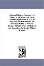 Mirror of Modern Democracy: A History of the Democratic Party, from Its Organization in 1825, to Its Last Great Achievement, the Rebellion of 1861