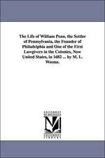 The Life of William Penn, the Settler of Pennsylvania, the Founder of Philadelphia and One of the First Lawgivers in the Colonies, Now United States,