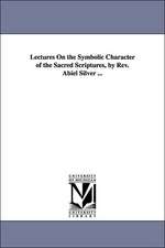 Lectures on the Symbolic Character of the Sacred Scriptures, by REV. Abiel Silver ...