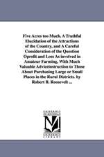 Five Acres too Much. A Truthful Elucidation of the Attractions of the Country, and A Careful Consideration of the Question Oprofit and Loss As involved in Amateur Farming, With Much Valuable Adviceinstruction to Those About Purchasing Large or Small Place