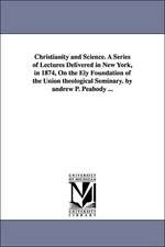 Christianity and Science. a Series of Lectures Delivered in New York, in 1874, on the Ely Foundation of the Union Theological Seminary. by Andrew P. P