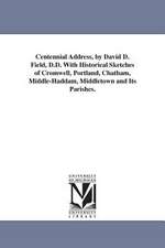 Centennial Address, by David D. Field, D.D. with Historical Sketches of Cromwell, Portland, Chatham, Middle-Haddam, Middletown and Its Parishes.