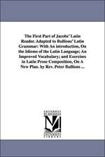 The First Part of Jacobs' Latin Reader. Adapted to Bullions' Latin Grammar: With an Introduction, on the Idioms of the Latin Language, an Improved Vocabulary, and Exercises in Latin Prose Composition, on a New Plan. by