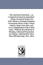 The American Farm Book ... or, Compend of American Agriculture: Being A Practical Treatise On Soils, Manures, Draining Irrigation, Grassegrain, Roots, Fruits, Cotton, tobacco, Sugar Cane, Rice, and Every Stapleproduct of the United States : With the Best