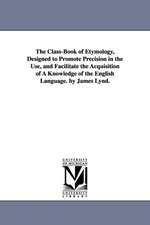 The Class-Book of Etymology, Designed to Promote Precision in the Use, and Facilitate the Acquisition of a Knowledge of the English Language. by James