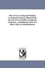 How to Live: Saving and Wasting, or, Domestic Economy Illustrated by the Life of Two Families of Opposite Character ... including the Story of A Dime A Day. by Solon Robinson.