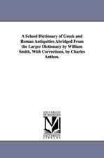 A School Dictionary of Greek and Roman Antiquities Abridged from the Larger Dictionary by William Smith, with Corrections, by Charles Anthon.