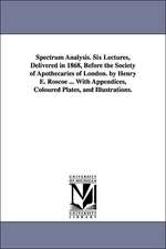 Spectrum Analysis. Six Lectures, Delivered in 1868, Before the Society of Apothecaries of London. by Henry E. Roscoe ... with Appendices, Coloured Pla