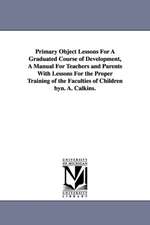 Primary Object Lessons For A Graduated Course of Development, A Manual For Teachers and Parents With Lessons For the Proper Training of the Faculties of Children byn. A. Calkins.