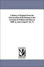 A History of England From the First invasion of the Romans to the Accession of William and Mary in 1688. by John Lingard. Vol. 13