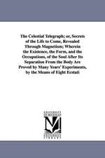 The Celestial Telegraph; or, Secrets of the Life to Come, Revealed Through Magnetism; Wherein the Existence, the Form, and the Occupations, of the Soul After Its Separation From the Body Are Proved by Many Years' Experiments, by the Means of Eight Ecstati