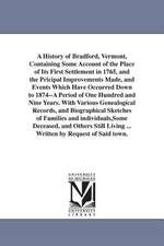 A History of Bradford, Vermont, Containing Some Account of the Place of Its First Settlement in 1765, and the Pricipal Improvements Made, and Events Which Have Occurred Down to 1874--A Period of One Hundred and Nine Years. With Various Genealogical Record