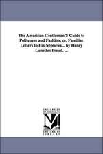 The American Gentleman's Guide to Politeness and Fashion; Or, Familiar Letters to His Nephews... by Henry Lunettes Pseud. ...