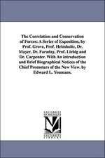 The Correlation and Conservation of Forces: A Series of Exposition, by Prof. Grove, Prof. Helmholtz, Dr. Mayer, Dr. Faraday, Prof. Liebig and Dr. Carpenter. With An introduction and Brief Biographical Notices of the Chief Promoters of the New View. by Edw