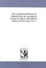 The Constitutional History of England Since the Accession of George the Third, 1760-1860; By Thomas Erskine May. Vol. 1.