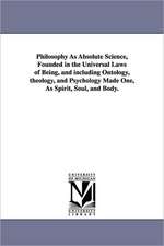 Philosophy as Absolute Science, Founded in the Universal Laws of Being, and Including Ontology, Theology, and Psychology Made One, as Spirit, Soul, an