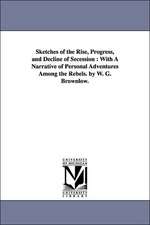 Sketches of the Rise, Progress, and Decline of Secession: With A Narrative of Personal Adventures Among the Rebels. by W. G. Brownlow.