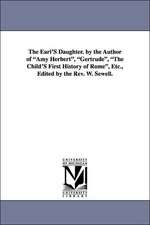 The Earl's Daughter. by the Author of Amy Herbert, Gertrude, the Child's First History of Rome, Etc., Edited by the REV. W. Sewell.