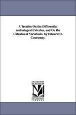 A Treatise on the Differential and Integral Calculus, and on the Calculus of Variations. by Edward H. Courtenay.