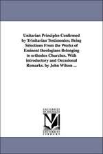 Unitarian Principles Confirmed by Trinitarian Testimonies; Being Selections From the Works of Eminent theologians Belonging to orthodox Churches. With introductory and Occasional Remarks. by John Wilson ...