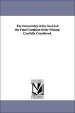 The Immortality of the Soul and the Final Condition of the Wicked, Carefully Considered.