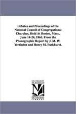 Debates and Proceedings of the National Council of Congregational Churches, Held At Boston, Mass., June 14-24, 1865. From the Phonographic Report by J. M. W. Yerrinton and Henry M. Parkhurst.