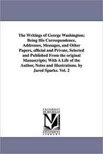 The Writings of George Washington; Being His Correspondence, Addresses, Messages, and Other Papers, official and Private, Selected and Published From the original Manuscripts; With A Life of the Author, Notes and Illustrations. by Jared Sparks. Vol. 2