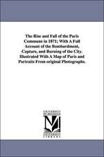 The Rise and Fall of the Paris Commune in 1871; With a Full Account of the Bombardment, Capture, and Burning of the City. Illustrated with a Map of Pa