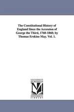 The Constitutional History of England Since the Accession of George the Third, 1760-1860; By Thomas Erskine May. Vol. 1.