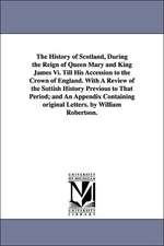 The History of Scotland, During the Reign of Queen Mary and King James VI. Till His Accession to the Crown of England. with a Review of the Sottish Hi