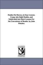 Studies on Slavery, in Easy Lessons. Comp. Into Eight Studies, and Subdivided Into Short Lessons for the Convenience of Reader. by John Fletcher.