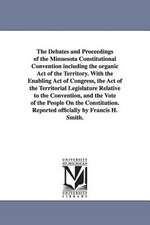 The Debates and Proceedings of the Minnesota Constitutional Convention Including the Organic Act of the Territory. with the Enabling Act of Congress,