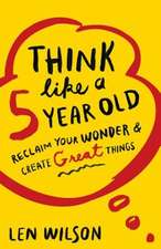 Think Like a 5 Year Old: Reclaim Your Wonder & Create Great Things