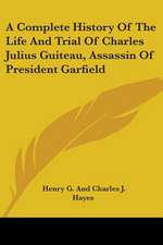 A Complete History Of The Life And Trial Of Charles Julius Guiteau, Assassin Of President Garfield