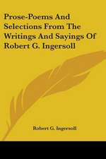 Prose-Poems And Selections From The Writings And Sayings Of Robert G. Ingersoll