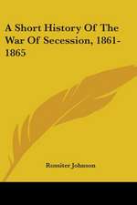 A Short History Of The War Of Secession, 1861-1865